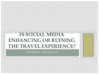 IS SOCIAL MEDIA
ENHANCING OR RUINING
THE TRAVEL EXPERIENCE?
FREDERIC GONZALO

 
