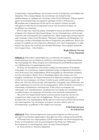 γευματίσαμε, ενημερωθήκαμε για τα κακά νέα ότι οι Σπαρτιάτες κατέλαβαν την
Λάμψακο. Τότε ετοιμαστήκαμε και ξεκινήσαμε για τη Σηστό. Εκεί
εφοδιαστήκαμε με τρόφιμα και πλεύσαμε στους Αιγός Ποταμούς. Είχαμε αρκετό
χρόνο να ξεκουραστούμε και ήμασταν χαλαροί, ώσπου ο Τυδέας και ο
Μένανδρος μας ενημέρωσαν ότι θα πρέπει να είμαστε έτοιμοι για κάθε
ενδεχόμενο επίθεσης των Σπαρτιατών και με την ανατολή του ήλιου να
κινηθούμε για ναυμαχία.
Έτσι το πρωί της επομένης μέρας, ξεκούραστοι και με μεγάλη αυτοπεποίθηση,
μπήκαμε στα πλοία και προετοιμαστήκαμε για να ναυμαχήσουμε, αλλά η ώρα
περνούσε και οι Σπαρτιάτες δεν εμφανίζονταν. Αφού περιμέναμε μάταια αρκετή
ώρα, γυρίσαμε στους Αιγός Ποταμούς. Ήμασταν περήφανοι και θαυμάζαμε τον
εαυτό μας, επειδή ο Λύσανδρος και όλοι οι Σπαρτιάτες μας φοβόνταν. Κανείς δεν
μπορεί να τα βάλει με τους άτρωτους Αθηναίους που έχουν κυριαρχήσει σε κάθε
σημείο της γης με την ναυτική τους δύναμη! Να δούμε πόσες ημέρες ακόμη θα
τους περιμένουμε… τους δειλούς…
Βερβελιθάκης Γιάννης
Αζλής Δημήτρης
ΟΜΑΔΑ Δ: Ο Ξενοφών χαρακτηρίζεται ως κλασικός συγγραφέας,
υποδειγματικός για τη σαφήνεια, απλότητα, φυσικότητα και παραστατικότητα
της περιγραφής του. Ποια στοιχεία του αποσπάσματος (§ 22-24) θα μπορούσαν
να επιβεβαιώσουν το χαρακτηρισμό αυτό;
Ο λόγος του Ξενοφώντα είναι απλός, σαφής και κατανοητός. Ο ιστορικός
περιγράφει τα γεγονότα με παραστατικότητα χωρίς να δημιουργεί δυσκολίες
στην ανάγνωση. Στις παραγράφους 22-24 περιγράφει με φυσικότητα τη δράση
των δύο αντιπάλων. Εξηγεί πώς ο Λύσανδρος έβαλε τους άντρες του στα
καράβια, τοποθέτησε τα παραπετάσματα στα πλοία και ετοίμασε γενικότερα το
στόλο του για ναυμαχία, ενώ έδωσε εντολή να μην κινηθεί κανείς χωρίς την
άδειά του. Από την άλλη πλευρά, ο Ξενοφώντας περιγράφει τους Αθηναίους που
είχαν παραταχτεί σε μέτωπο για να ναυμαχήσουν, αλλά επειδή δεν ανοιγόταν ο
Λύσανδρος στη θάλασσα, αποσύρονταν. Τέλος εξηγεί ο ιστορικός την
«ολιγωρία» των Λακαιδεμονίων, αναφέροντας πως σχέδιο του Λυσάνδρου ήταν
να καθυστερήσει τη ναυμαχία, στέλνοντας στον αντίπαλο κατασκόπους.
Με αυτόν τον παραστατικό τρόπο η ανάγνωση του κειμένου γίνεται πιο
ευχάριστη σε όλους εμάς που το διαβάζουμε. Έτσι με το να περιγράφει ο
Ξενοφώντας, στις παράγραφους 22-24, αρκετά έντονα και ζωντανά όλη τη σκηνή
της προετοιμασίας της ναυμαχίας πετυχαίνει να κάνει όλους εμάς να
ανυπομονούμε να μάθουμε τι θα συμβεί στη συνέχεια.
Ανθή Καραπρώιμου
Λένα Καστανά
ΟΜΑΔΑ Ε: Ποια πλεονεκτήματα και ποια μειονεκτήματα των θέσεων που
κατείχαν οι αντίπαλοι παρουσιάζει ο Ξενοφώντας στην ενότητα αυτή; (§ 25-27)
Ο Ξενοφώντας στις παραγράφους § 25-27 παρουσιάζει τα πλεονεκτήματα της
θέσης των Σπαρτιατών και τα μειονεκτήματα της θέσης των Αθηναίων.
Συγκεκριμένα, οι Λακεδαιμόνιοι έχουν τα εξής πλεονεκτήματα:
1) Είναι κοντά σε πόλη (τη Λάμψακο)
2

 