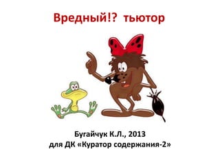 Вредный!? тьютор

Бугайчук К.Л., 2013
для ДК «Куратор содержания-2»

 