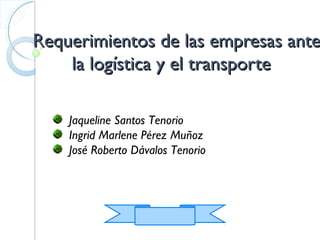 Requerimientos de las empresas ante
la logística y el transporte
Jaqueline Santos Tenorio
Ingrid Marlene Pérez Muñoz
José Roberto Dávalos Tenorio

 