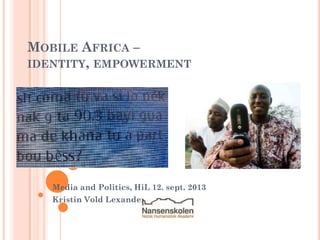 MOBILE AFRICA –
IDENTITY, EMPOWERMENT

Media and Politics, HiL 12. sept. 2013

Kristin Vold Lexander

 