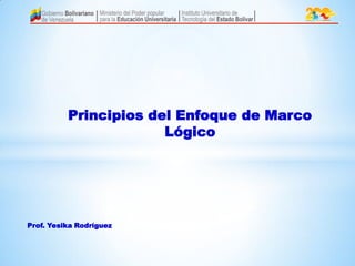 Principios del Enfoque de Marco
Lógico

Prof. Yesika Rodríguez

 