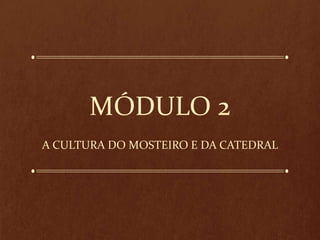 MÓDULO 2
A CULTURA DO MOSTEIRO E DA CATEDRAL

 