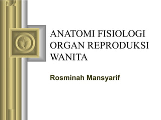 ANATOMI FISIOLOGI
ORGAN REPRODUKSI
WANITA
Rosminah Mansyarif

 