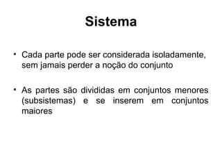 Sistema
• Cada parte pode ser considerada isoladamente,
sem jamais perder a noção do conjunto
• As partes são divididas em conjuntos menores
(subsistemas) e se inserem em conjuntos
maiores

 