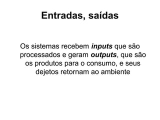 Entradas, saídas
Os sistemas recebem inputs que são
processados e geram outputs, que são
os produtos para o consumo, e seus
dejetos retornam ao ambiente

 