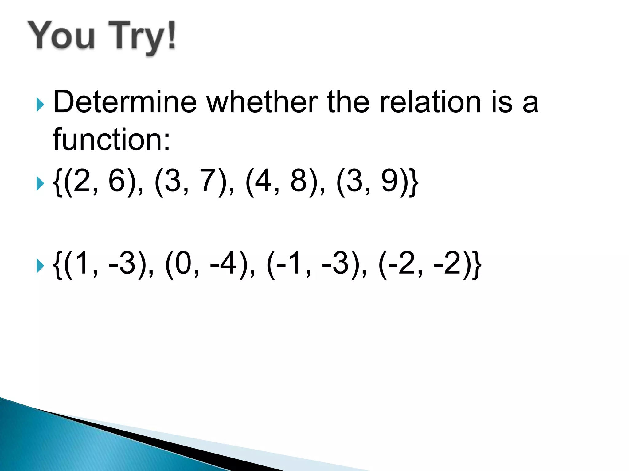  Determine whether the relation is a
function:
{(2, 6), (3, 7), (4, 8), (3, 9)}
{(1, -3), (0, -4), (-1, -3), (-2, -2)}