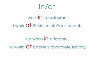 In/at
I work
I work

at

in

El Molcajete’s restaurant.

He works
He works

a restaurant.

in a factory.

at Charlie’s chocolate factory.

 