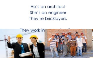 He’s an architect
She’s an engineer
They’re bricklayers.

They work in a construction.

 