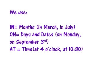 We use:
IN= Months (in March, in July)
ON= Days and Dates (on Monday,
rd)
on September 3
AT = Time(at 4 o’clock, at 10:30)

 
