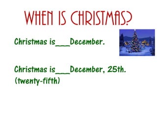 When is christmas?
Christmas is___December.
Christmas is___December, 25th.
(twenty-fifth)

 