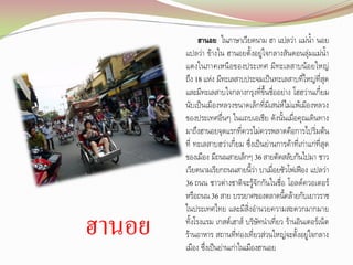 ฮานอย

ฮานอย ในภาษาเวียดนาม ฮา แปลว่า แม่น้า นอย
แปลว่า ข้างใน ฮานอยตั้งอยู่ใจกลางสันดอนลุ่มแม่น้า
แดงในภาคเหนื อของประเทศ มี ท ะเลสาบน้ อ ยใหญ่
ถึง 18 แห่ง มีทะเลสาบประจมเป็นทะเลสาบที่ใหญ่ที่สุด
และมีทะเลสาบใจกลางกรุงที่ขึ้นชื่ออย่าง โฮฮว่านเกี๋ยม
นับเป็นเมืองหลวงขนาดเล็กที่มีเสน่ห์ไม่แพ้เมืองหลวง
ของประเทศอื่นๆ ในแถบเอเชีย ดังนั้นเมื่อคุณเดินทาง
มาถึงฮานอยจุดแรกที่ควรไม่ควรพลาดคือการไปริ่มต้น
ที่ ทะเลสาบฮว่าเกี๋ยม ซึ่งเป็นย่านการค้าที่เก่าแก่ที่สุด
ของเมือง มีถนนสายเล็กๆ 36 สายตัดสลับกันไปมา ชาว
เวียดนามเรียกถนนสายนี้ว่า บาเมื่อยซัวโฟเฟือง แปลว่า
36 ถนน ชาวต่างชาติจะรู้จักกันในชื่อ โอลด์ควอเตอร์
หรือถนน 36 สาย บรรยาศของตลาดนี้คล้ายกับเยาวราช
ในประเทศไทย และมีสิ่งอ้านวยความสะดวกมากมาย
ทั้งโรงแรม เกสต์เฮาส์ บริษัทน้าเที่ยว ร้านอินเตอร์เน็ต
ร้านอาหาร สถานที่ท่องเที่ยวส่วนใหญ่จะตั้งอยู่ใจกลาง
เมือง ซึ่งเป็นย่านเก่าในเมืองฮานอย

 