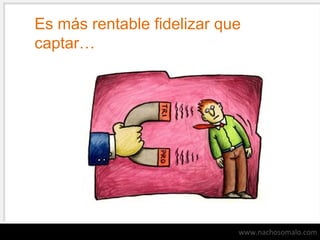 Es más rentable fidelizar que
captar…

www.nachosomalo.com

 