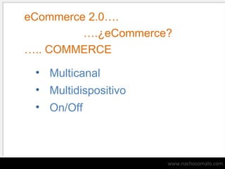 eCommerce 2.0….
….¿eCommerce?
….. COMMERCE
• Multicanal
• Multidispositivo
• On/Off

www.nachosomalo.com

 