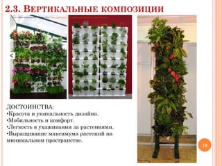 2.3. ВЕРТИКАЛЬНЫЕ

КОМПОЗИЦИИ

Фото с сайта компании ООО “Гарден Деко” http://gardendeco.ru/catalogue/mini-sad_garden_deco/mini-sad/

ДОСТОИНСТВА:
•Красота и уникальность дизайна.
•Мобильность и комфорт.
•Легкость в ухаживании за растениями.
•Выращивание максимума растений на
минимальном пространстве.

18

Фото с сайта http://verticalsad.ru/

 