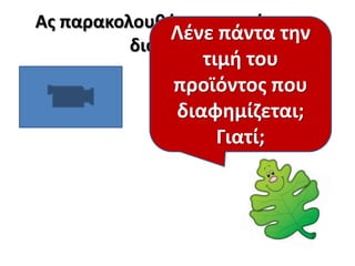 Ασ παρακολουκιςουμε ακόμα μια
Τι πλθροφορίεσ
Λζνε πάντα τθν
διαφιμιςθ.

μασ δίνουν οι
τιμι του
προϊόντοσ που
διαφθμίςεισ;
διαφθμίηεται;
Είναι πάντα
αλθκινζσ;
Γιατί;

 