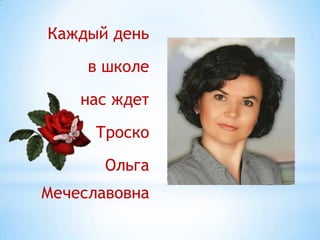 Каждый день
в школе

нас ждет
Троско
Ольга
Мечеславовна

 