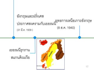 อังกฤษและฝรั่งเศส
ยุทธการเหนือเกาะอังกฤษ
ประกาศสงครามกับเยอรมนี
(31 มี.ค. 1939 )

(8 ส.ค. 1940)

เยอรมนีรุกราน
สแกนดิเนเวีย
17

 