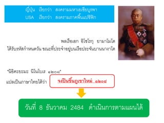 ญี่ปน เรี ยกว่า สงครามมหาเอเซียบูรพา
ุ่
USA เรี ยกว่า สงครามภาคพื ้นแปซิฟิก

พลเรื อเอก อิโซโรกุ ยามาโมโต
ได้ รับรหัสกาหนดวัน ขณะที่ประจาอยูบนเรื อประจันบานนางาโต
่

"นิอิคะยะมะ นิโนโบเร ๑๒๐๘"
จงปี นขึนภูเขาใหม่ ๑๒๐๘
้
แปลเป็ นภาษาไทยได้ วา
่

วันที่ 8 ธันวาคม 2484 ดาเนินการตามแผนได้

 