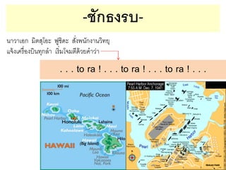 -ชักธงรบนาวาเอก มิตสุโอะ ฟูชิดะ สังพนักงานวิทยุ
่
แจ้ งเครื่ องบินทุกลา เริ่มโจมตีด้วยคาว่า

. . . to ra ! . . . to ra ! . . . to ra ! . . .

 