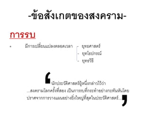 -ข้ อสังเกตของสงครามการรบ
๏

มีการเปลี่ยนแปลงตลอดเวลา - ยุทธศาสตร์
- ยุทโธปกรณ์
- ยุทธวิธี

นักประวัติศาสตร์ ผ้ หนึงกล่าวไว้ วา
ู ่
่
...สงครามโลกครังที่สอง เป็ นการรบที่กระทาอย่างกะทันหันโดย
้
ปราศจากการวางแผนอย่างยิ่งใหญ่ที่สดในประวัติศาสตร์ ...
ุ

 