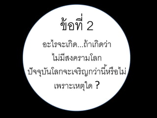 ข้ อที่ 2
อะไรจะเกิด...ถ้ าเกิดว่า
ไม่มีสงครามโลก
ปั จจุบนโลกจะเจริ ญกว่านี ้หรื อไม่
ั
เพราะเหตุใด ?

 