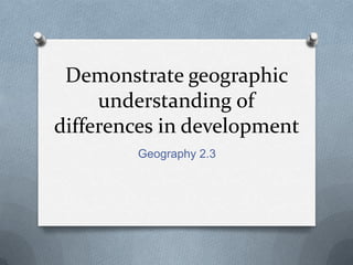 Demonstrate geographic
understanding of
differences in development
Geography 2.3

 