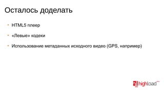 Осталось доделать
• HTML5 плеер
• «Левые» кодеки
• Использование метаданных исходного видео (GPS, например)

 