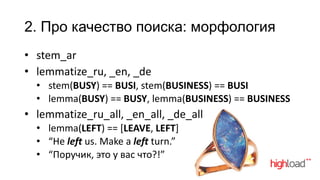 2. Про качество поиска: морфология
• stem_ar
• lemmatize_ru, _en, _de
• stem(BUSY) == BUSI, stem(BUSINESS) == BUSI
• lemma(BUSY) == BUSY, lemma(BUSINESS) == BUSINESS

• lemmatize_ru_all, _en_all, _de_all
• lemma(LEFT) == [LEAVE, LEFT]
• “He left us. Make a left turn.”
• “Поручик, это у вас что?!”

 