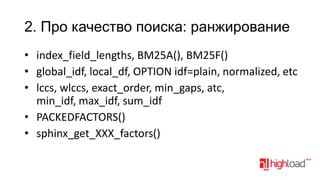 2. Про качество поиска: ранжирование
• index_field_lengths, BM25A(), BM25F()
• global_idf, local_df, OPTION idf=plain, normalized, etc
• lccs, wlccs, exact_order, min_gaps, atc,
min_idf, max_idf, sum_idf
• PACKEDFACTORS()
• sphinx_get_XXX_factors()

 