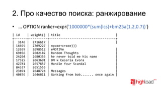 2. Про качество поиска: ранжирование
• … OPTION ranker=expr('1000000*(sum(lcs)+bm25a(1.2,0.7))')
| id
| weight() | title
|
+-------+----------+------------------------------------+
| 3146 | 2716617 |
|
| 16695 | 2709227 | приветствие)))
| 12659 | 2698512 | eMOTIVe
|
| 69856 | 2682182 | Random Thoughts
|
| 24204 | 2680355 | he never told me his name
|
| 17325 | 2663691 | DM и Cesaria Evora
|
| 42781 | 2657857 | Handle Your Scandal
|
| 84337 | 2651555 |
|
| 23891 | 2648728 | Messages
|
| 40876 | 2646811 | Ganking from bob....... once again |

 