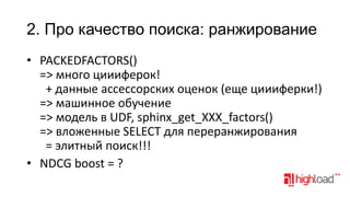 2. Про качество поиска: ранжирование
• PACKEDFACTORS()
=> много циииферок!
+ данные ассессорских оценок (еще циииферки!)
=> машинное обучение
=> модель в UDF, sphinx_get_XXX_factors()
=> вложенные SELECT для переранжирования
= элитный поиск!!!
• NDCG boost = ?

 