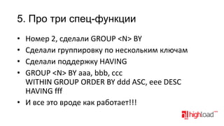 5. Про три спец-функции
•
•
•
•

Номер 2, сделали GROUP <N> BY
Сделали группировку по нескольким ключам
Сделали поддержку HAVING
GROUP <N> BY aaa, bbb, ccc
WITHIN GROUP ORDER BY ddd ASC, eee DESC
HAVING fff
• И все это вроде как работает!!!

 