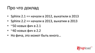 Про что доклад
•
•
•
•
•

Sphinx 2.1 == начали в 2012, выкатили в 2013
Sphinx 2.2 == начали в 2013, выкатим в 2013
~50 новых фич в 2.1
~40 новых фич в 2.2
Но фича, это может быть много…

 