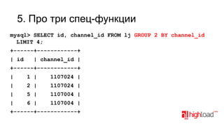 5. Про три спец-функции
mysql> SELECT id, channel_id FROM lj GROUP 2 BY channel_id
LIMIT 4;
+------+------------+
| id

| channel_id |

+------+------------+

|

1 |

1107024 |

|

2 |

1107024 |

|

5 |

1107004 |

|

6 |

1107004 |

+------+------------+

 