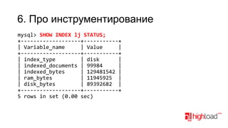 6. Про инструментирование
mysql> SHOW INDEX lj STATUS;
+-------------------+-----------+
| Variable_name
| Value
|
+-------------------+-----------+
| index_type
| disk
|
| indexed_documents | 99984
|
| indexed_bytes
| 129481542 |
| ram_bytes
| 11945925 |
| disk_bytes
| 89392682 |
+-------------------+-----------+
5 rows in set (0.00 sec)

 