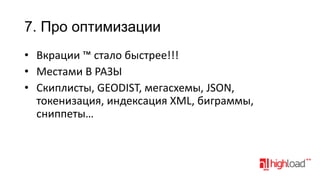 7. Про оптимизации
• Вкрации ™ стало быстрее!!!
• Местами В РАЗЫ
• Скиплисты, GEODIST, мегасхемы, JSON,
токенизация, индексация XML, биграммы,
сниппеты…

 