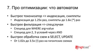 7. Про оптимизации: что автоматом
• Быстрее токенизатор => индексация, сниппеты
• Индексация до 1.25x раз, сниппеты до 1.6x (*) раз

• Быстрее фильтрация => спецслучаи
• Спецкод для WHERE arg=value
• Спецкод для 2, 3 условий через AND

• Быстрее обработка схем в SELECT, UPDATE
• От 1.02x до 3.5x (!) раз на гигантских схемах

 