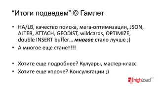 “Итоги подведем” © Гамлет
• HA/LB, качество поиска, мега-оптимизации, JSON,
ALTER, ATTACH, GEODIST, wildcards, OPTIMIZE,
double INSERT buffer… многое стало лучше ;)
• А многое еще станет!!!

• Хотите еще подробнее? Кулуары, мастер-класс
• Хотите еще короче? Консультации ;)

 