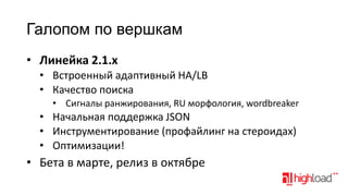 Галопом по вершкам
• Линейка 2.1.x
• Встроенный адаптивный HA/LB
• Качество поиска
• Сигналы ранжирования, RU морфология, wordbreaker

• Начальная поддержка JSON
• Инструментирование (профайлинг на стероидах)
• Оптимизации!

• Бета в марте, релиз в октябре

 
