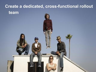 Create a dedicated, cross-functional rollout
team

 