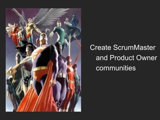 Create ScrumMaster
and Product Owner
communities

 