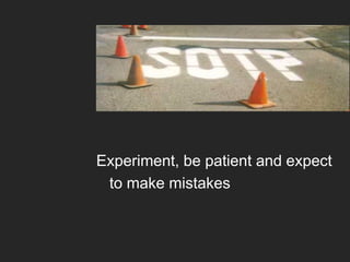 Experiment, be patient and expect
to make mistakes

 