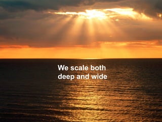 We scale both
deep and wide

 