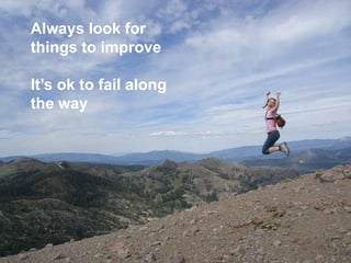 Always look for
things to improve
It’s ok to fail along
the way

 