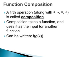  A fifth operation (along with +, -, ×, ÷) 
is called composition. 
 Composition takes a function, and 
uses it as the input for another 
function. 
 Can be written: f(g(x)) 
 