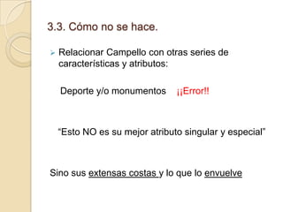 3.3. Cómo no se hace.


Relacionar Campello con otras series de
características y atributos:
Deporte y/o monumentos

¡¡Error!!

“Esto NO es su mejor atributo singular y especial”

Sino sus extensas costas y lo que lo envuelve

 