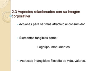 2.3 Aspectos relacionados con su imagen
corporativa
 Acciones



para ser más atractivo al consumidor

Elementos tangibles como:

Logotipo, monumentos



Aspectos intangibles: filosofía de vida, valores.

 