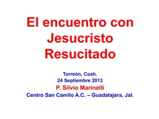 El encuentro con
Jesucristo
Resucitado
Torreón, Coah.
24 Septiembre 2013

P. Silvio Marinelli
Centro San Camilo A.C. – Guadalajara, Jal.

 