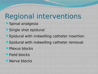 Regional interventions
Spinal analgesia
Single shot epidural
Epidural with indwelling catheter insertion
Epidural with indwelling catheter removal
Plexus blocks
Field blocks
Nerve blocks

 